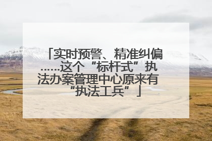 实时预警、精准纠偏……这个“标杆式”执法办案管理中心原来有“执法工兵”