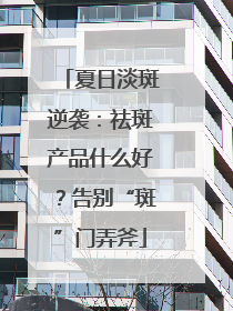 夏日淡斑逆袭：祛斑产品什么好？告别“斑”门弄斧