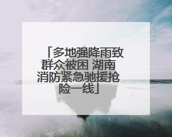 多地强降雨致群众被困 湖南消防紧急驰援抢险一线