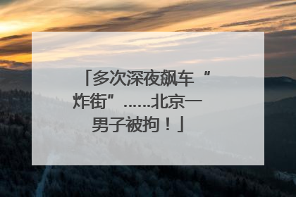 多次深夜飙车“炸街”……北京一男子被拘！