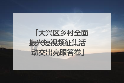 大兴区乡村全面振兴短视频征集活动交出亮眼答卷