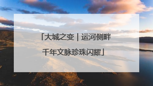 大城之变｜运河侧畔 千年文脉珍珠闪耀
