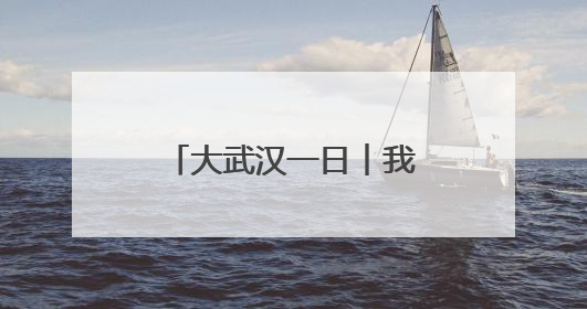 大武汉一日︱我为南昌女生拍下美丽“武汉”