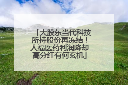 大股东当代科技所持股份再冻结！人福医药利润降却高分红有何玄机