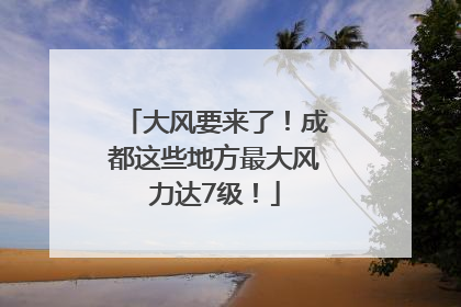 大风要来了！成都这些地方最大风力达7级！