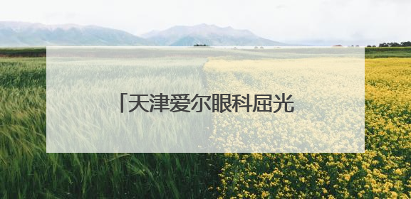天津爱尔眼科屈光手术中心：匠心守护光明，赋能眼健康
