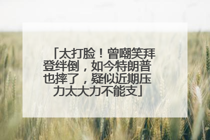 太打脸！曾嘲笑拜登绊倒，如今特朗普也摔了，疑似近期压力太大力不能支