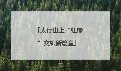 太行山上“红绿”交织新篇章