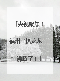 央视聚焦！福州“扒龙龙”沸腾了！