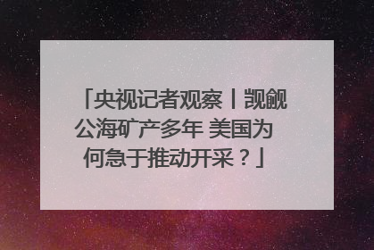 央视记者观察丨觊觎公海矿产多年 美国为何急于推动开采？