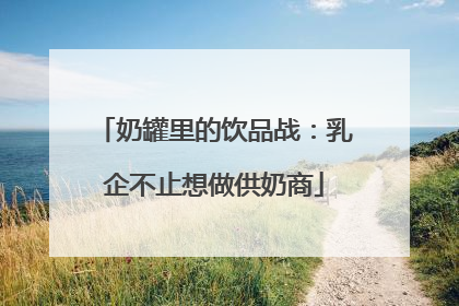 奶罐里的饮品战：乳企不止想做供奶商