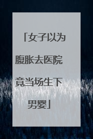 女子以为腹胀去医院竟当场生下男婴