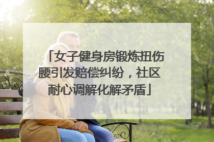 女子健身房锻炼扭伤腰引发赔偿纠纷，社区耐心调解化解矛盾
