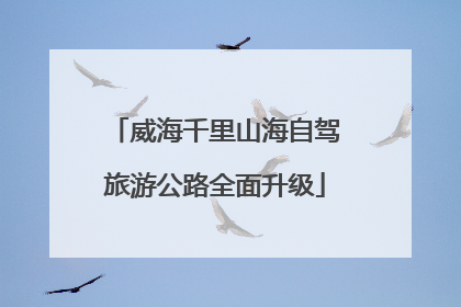 威海千里山海自驾旅游公路全面升级