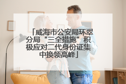 威海市公安局环翠分局“三全措施”积极应对二代身份证集中换领高峰