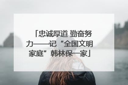 忠诚厚道 勤奋努力——记“全国文明家庭”韩林保一家
