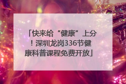 快来给“健康”上分！深圳龙岗336节健康科普课程免费开放
