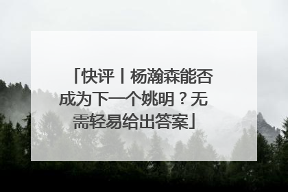快评丨杨瀚森能否成为下一个姚明？无需轻易给出答案