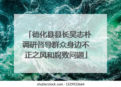 德化县县长吴志朴调研督导群众身边不正之风和腐败问题