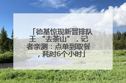德基惊现新晋排队王 “去茶山”，记者亲测：点单到取餐，耗时6个小时