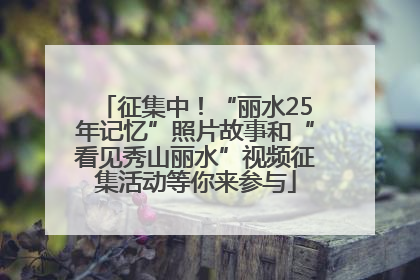 征集中！“丽水25年记忆”照片故事和“看见秀山丽水”视频征集活动等你来参与