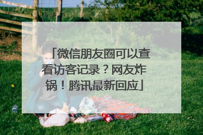 微信朋友圈可以查看访客记录？网友炸锅！腾讯最新回应