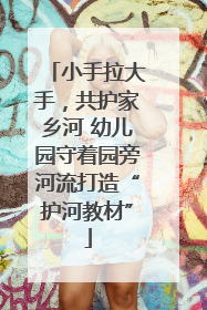 小手拉大手，共护家乡河 幼儿园守着园旁河流打造“护河教材”