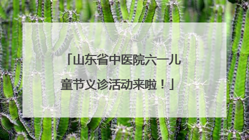 山东省中医院六一儿童节义诊活动来啦！