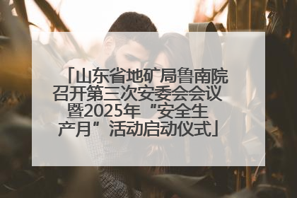 山东省地矿局鲁南院召开第三次安委会会议暨2025年“安全生产月”活动启动仪式
