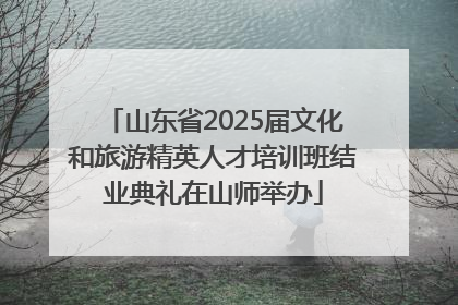 山东省2025届文化和旅游精英人才培训班结业典礼在山师举办