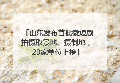 山东发布首批微短剧拍摄取景地、摄制地，29家单位上榜