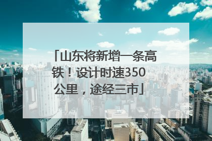 山东将新增一条高铁！设计时速350公里，途经三市