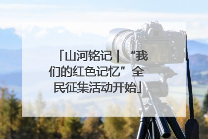 山河铭记｜“我们的红色记忆”全民征集活动开始