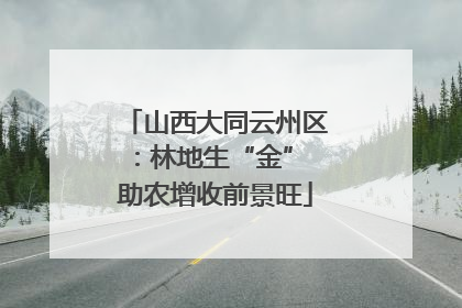 山西大同云州区：林地生“金” 助农增收前景旺