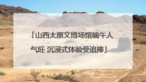 山西太原文博场馆端午人气旺 沉浸式体验受追捧