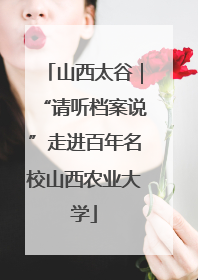 山西太谷｜“请听档案说”走进百年名校山西农业大学