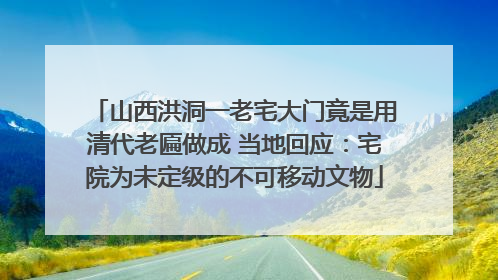 山西洪洞一老宅大门竟是用清代老匾做成 当地回应：宅院为未定级的不可移动文物