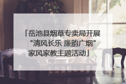 岳池县烟草专卖局开展“清风长乐 廉韵广烟”家风家教主题活动