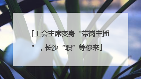 工会主席变身“带岗主播”，长沙“职”等你来