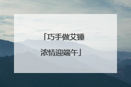 巧手做艾锤 浓情迎端午