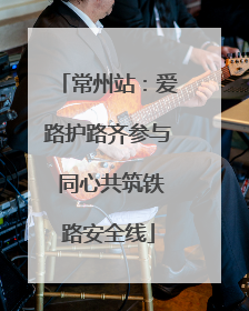 常州站：爱路护路齐参与 同心共筑铁路安全线