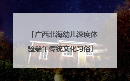 广西北海幼儿深度体验端午传统文化习俗