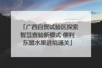 广西自贸试验区探索智慧查验新模式 便利东盟水果进境通关