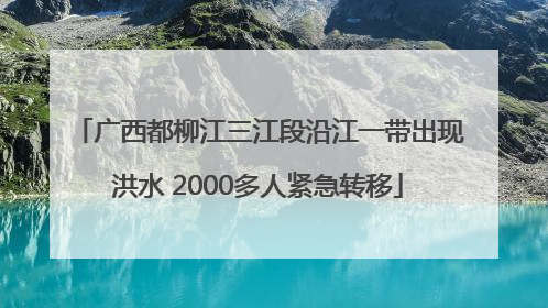 广西都柳江三江段沿江一带出现洪水 2000多人紧急转移
