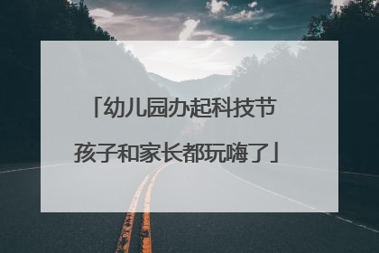 幼儿园办起科技节 孩子和家长都玩嗨了