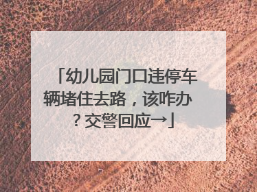 幼儿园门口违停车辆堵住去路，该咋办？交警回应→