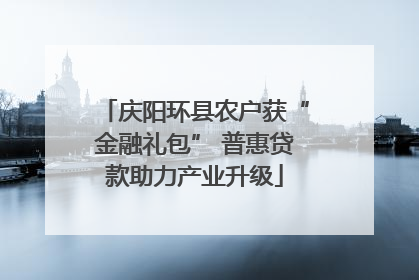 庆阳环县农户获“金融礼包” 普惠贷款助力产业升级