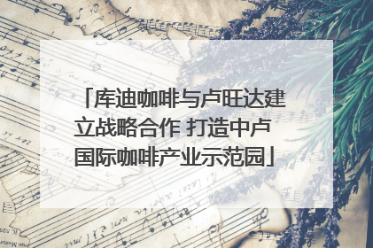 库迪咖啡与卢旺达建立战略合作 打造中卢国际咖啡产业示范园