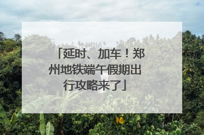 延时、加车！郑州地铁端午假期出行攻略来了