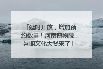 延时开放，增加预约数量！河南博物院暑期文化大餐来了
